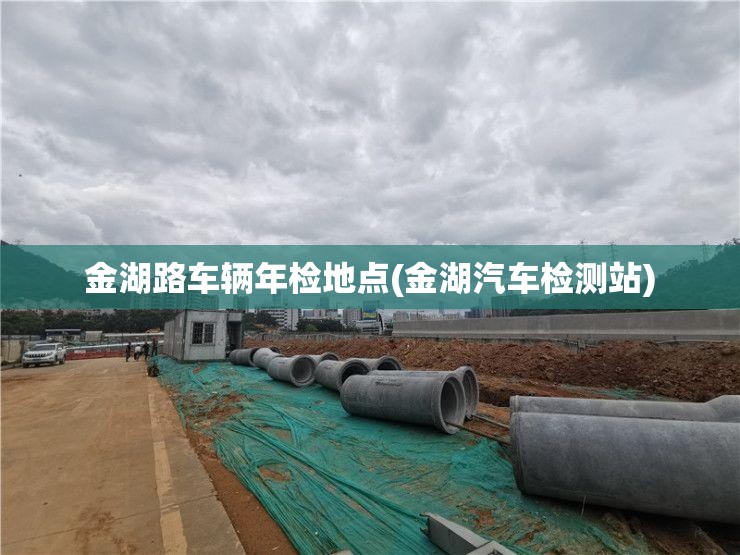 金湖路车辆年检地点(金湖汽车检测站) 金湖路车辆年检地点(金湖汽车检测站)
