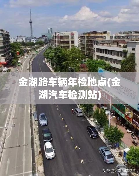 金湖路车辆年检地点(金湖汽车检测站) 金湖路车辆年检地点(金湖汽车检测站)