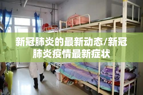 新冠肺炎的最新动态/新冠肺炎疫情最新症状
