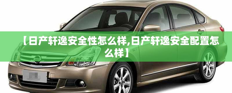 【日产轩逸安全性怎么样,日产轩逸安全配置怎么样】