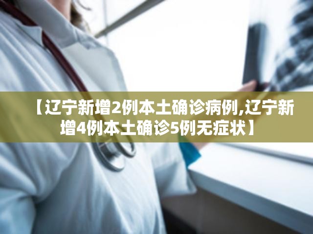【辽宁新增2例本土确诊病例,辽宁新增4例本土确诊5例无症状】 【辽宁新增2例本土确诊病例,辽宁新增4例本土确诊5例无症状】