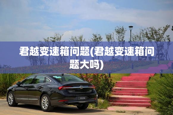 君越变速箱问题(君越变速箱问题大吗) 君越变速箱问题(君越变速箱问题大吗)