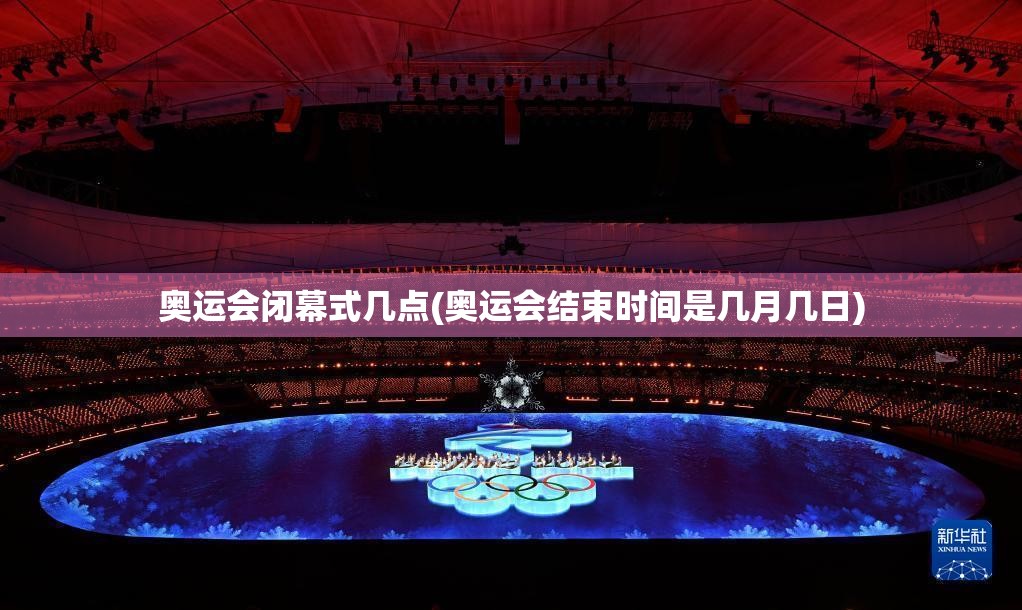 奥运会闭幕式几点(奥运会结束时间是几月几日) 奥运会闭幕式几点(奥运会结束时间是几月几日)