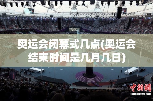 奥运会闭幕式几点(奥运会结束时间是几月几日) 奥运会闭幕式几点(奥运会结束时间是几月几日)