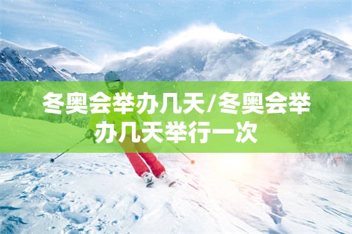 冬奥会举办几天/冬奥会举办几天举行一次 冬奥会举办几天/冬奥会举办几天举行一次