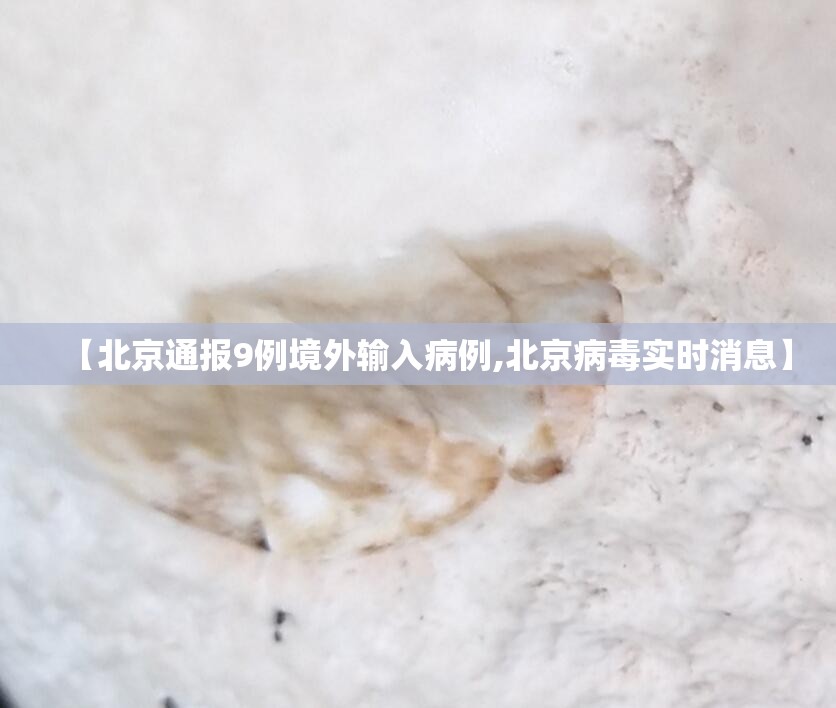 【北京通报9例境外输入病例,北京病毒实时消息】 【北京通报9例境外输入病例,北京病毒实时消息】