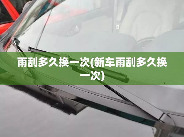 雨刮多久换一次(新车雨刮多久换一次) 雨刮多久换一次(新车雨刮多久换一次)
