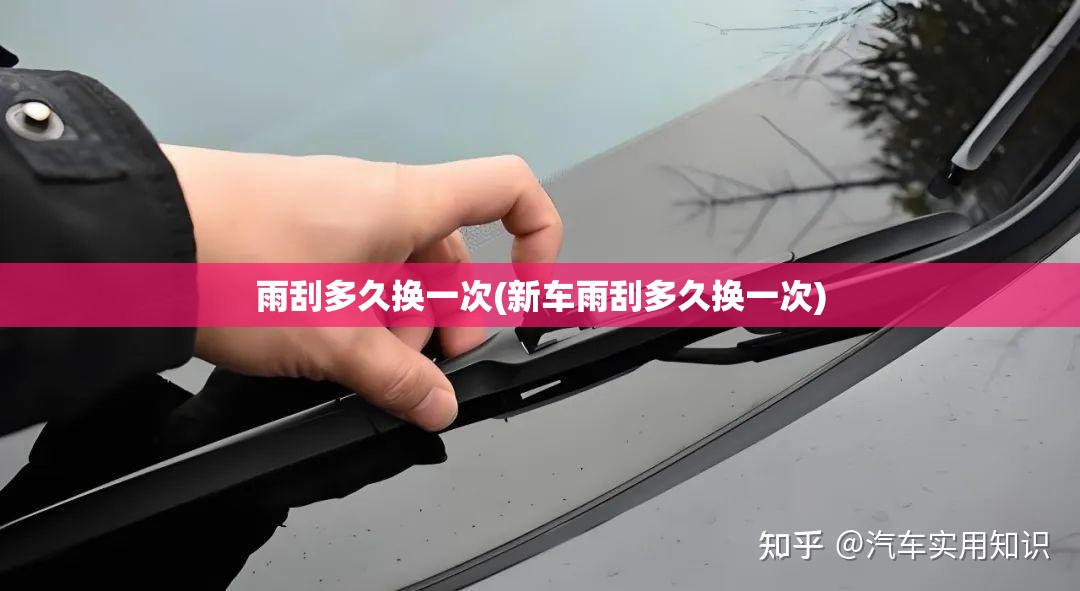 雨刮多久换一次(新车雨刮多久换一次) 雨刮多久换一次(新车雨刮多久换一次)