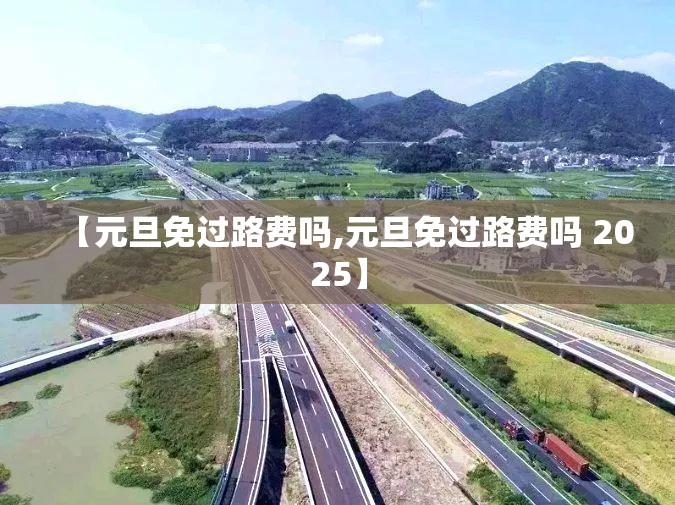 【元旦免过路费吗,元旦免过路费吗 2025】 【元旦免过路费吗,元旦免过路费吗 2025】