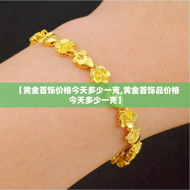 【黄金首饰价格今天多少一克,黄金首饰品价格今天多少一克】 【黄金首饰价格今天多少一克,黄金首饰品价格今天多少一克】