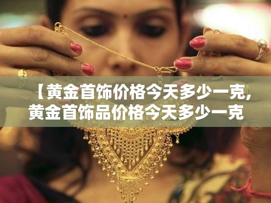 【黄金首饰价格今天多少一克,黄金首饰品价格今天多少一克】 【黄金首饰价格今天多少一克,黄金首饰品价格今天多少一克】