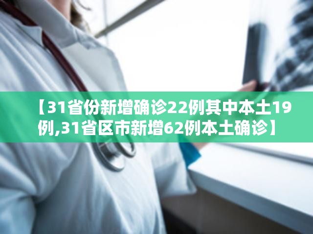 【31省份新增确诊22例其中本土19例,31省区市新增62例本土确诊】