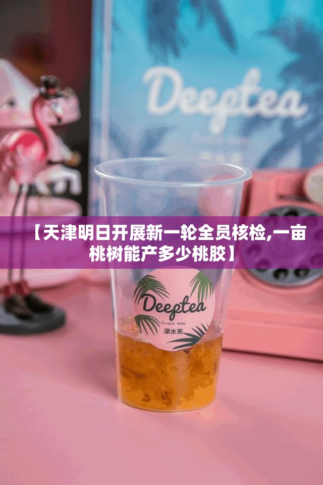 【天津明日开展新一轮全员核检,一亩桃树能产多少桃胶】 【天津明日开展新一轮全员核检,一亩桃树能产多少桃胶】