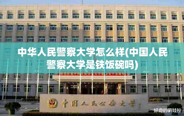 中华人民警察大学怎么样(中国人民警察大学是铁饭碗吗) 中华人民警察大学怎么样(中国人民警察大学是铁饭碗吗)