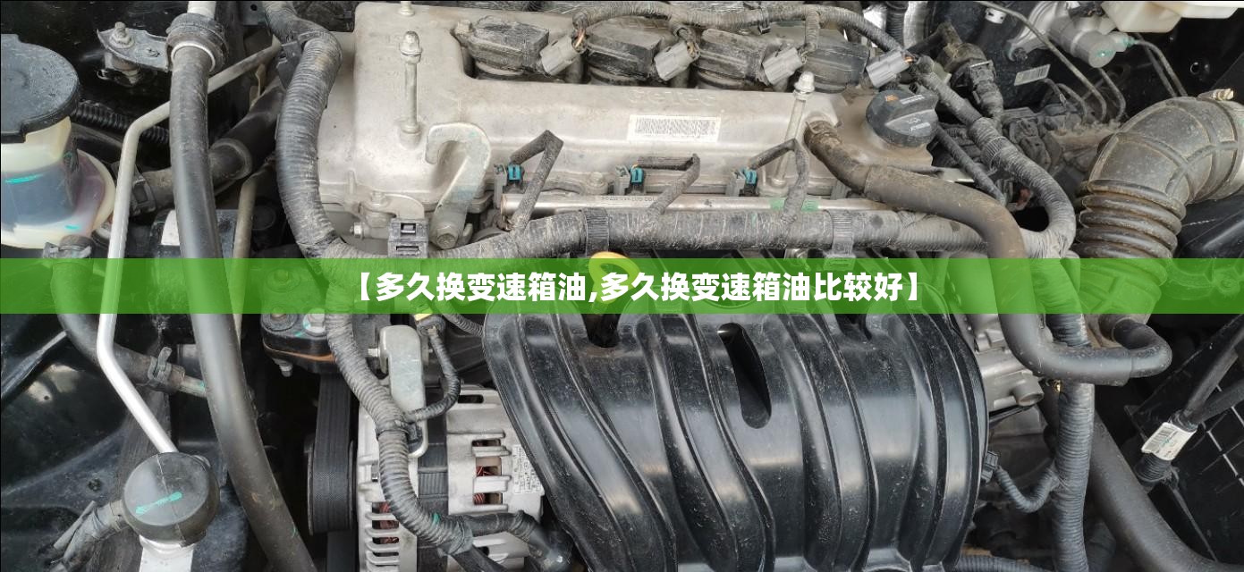 【多久换变速箱油,多久换变速箱油比较好】 【多久换变速箱油,多久换变速箱油比较好】