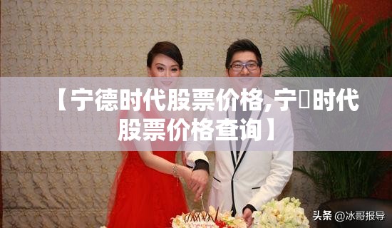 【宁德时代股票价格,宁徳时代股票价格查询】 【宁德时代股票价格,宁徳时代股票价格查询】