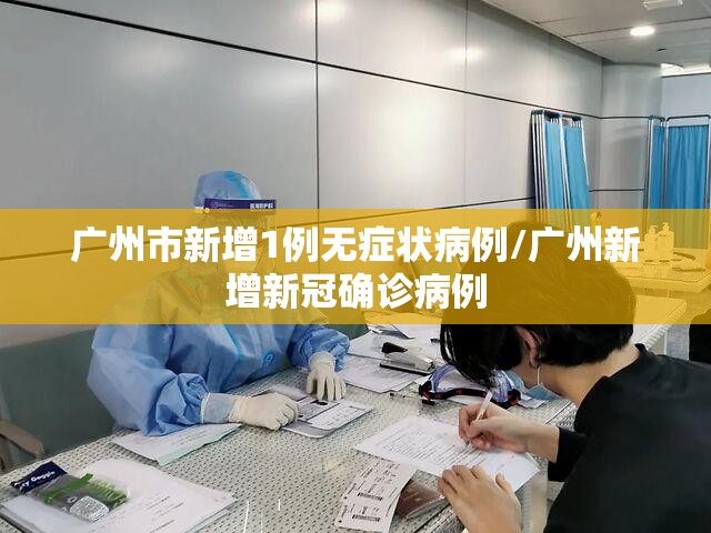 广州市新增1例无症状病例/广州新增新冠确诊病例 广州市新增1例无症状病例/广州新增新冠确诊病例
