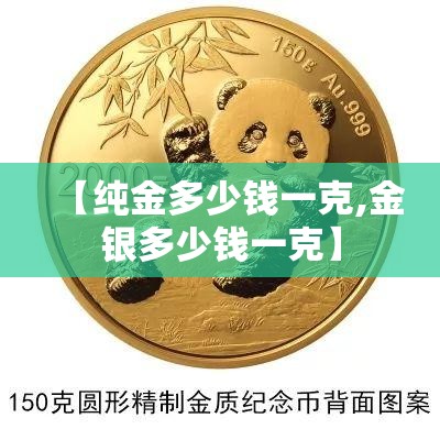 【纯金多少钱一克,金银多少钱一克】 【纯金多少钱一克,金银多少钱一克】