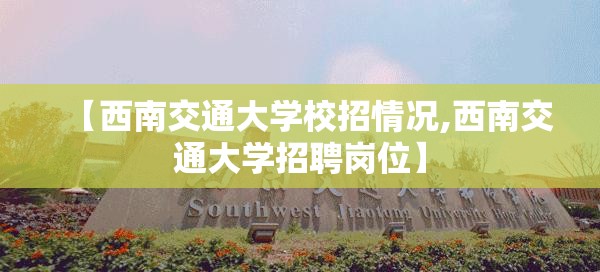 【西南交通大学校招情况,西南交通大学招聘岗位】