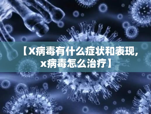 【X病毒有什么症状和表现,x病毒怎么治疗】 【X病毒有什么症状和表现,x病毒怎么治疗】