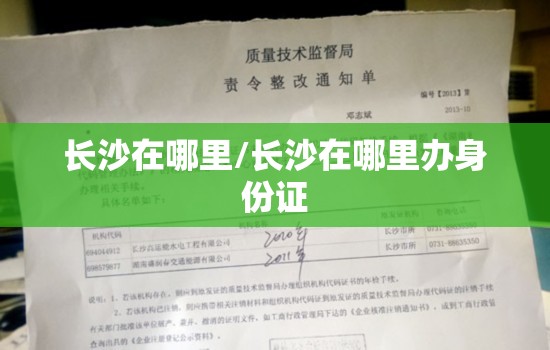 长沙在哪里/长沙在哪里办身份证