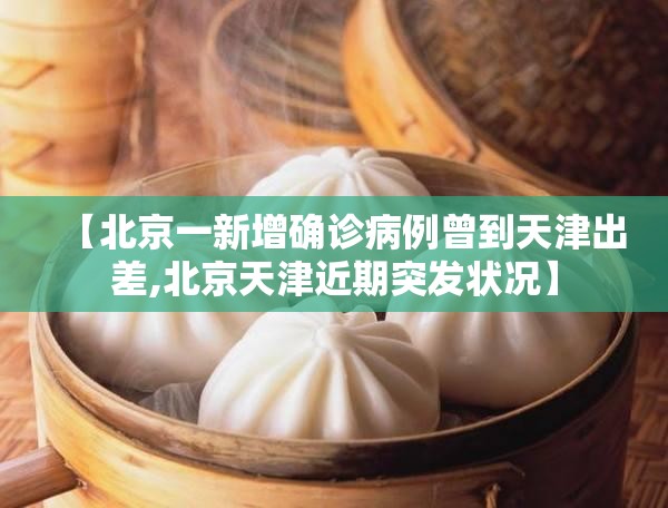 【北京一新增确诊病例曾到天津出差,北京天津近期突发状况】 【北京一新增确诊病例曾到天津出差,北京天津近期突发状况】