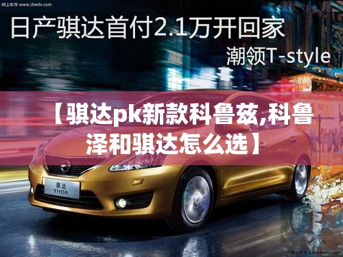【骐达pk新款科鲁兹,科鲁泽和骐达怎么选】 【骐达pk新款科鲁兹,科鲁泽和骐达怎么选】