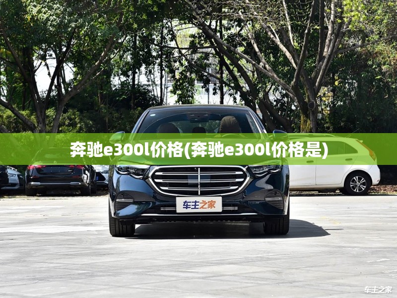 奔驰e300l价格(奔驰e300l价格是) 奔驰e300l价格(奔驰e300l价格是)
