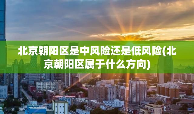 北京朝阳区是中风险还是低风险(北京朝阳区属于什么方向)