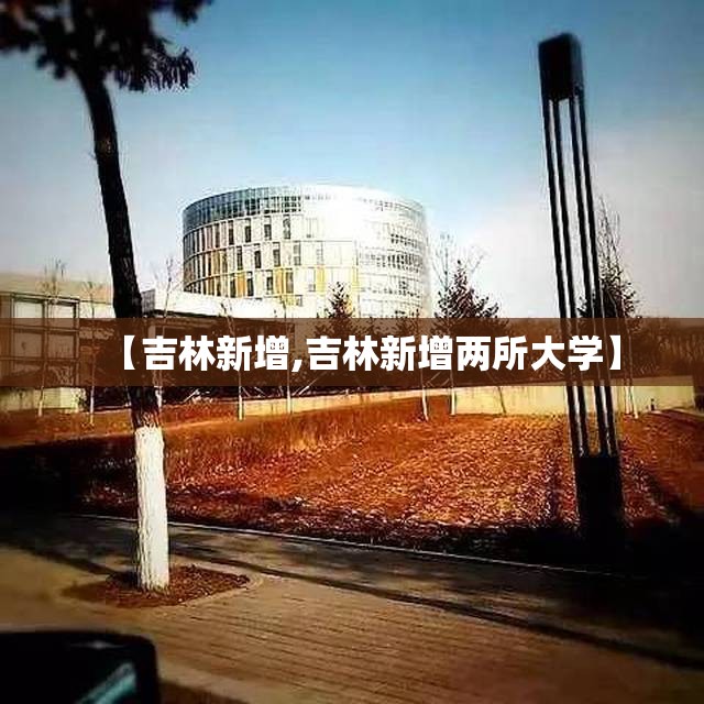 【吉林新增,吉林新增两所大学】