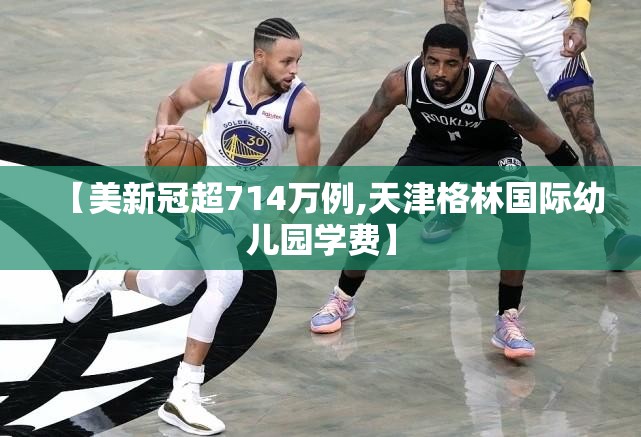 【美新冠超714万例,天津格林国际幼儿园学费】