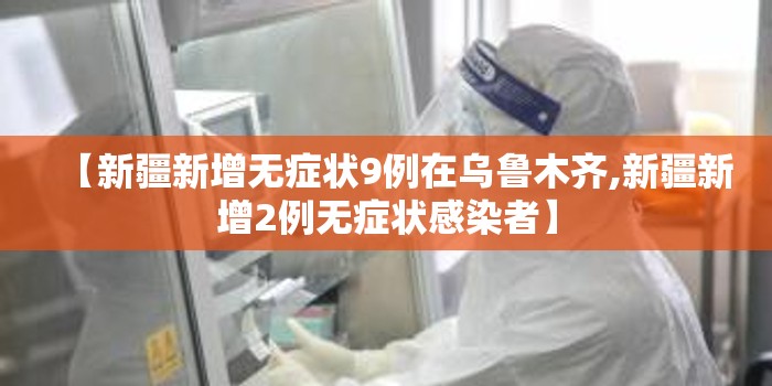 【新疆新增无症状9例在乌鲁木齐,新疆新增2例无症状感染者】