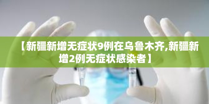 【新疆新增无症状9例在乌鲁木齐,新疆新增2例无症状感染者】