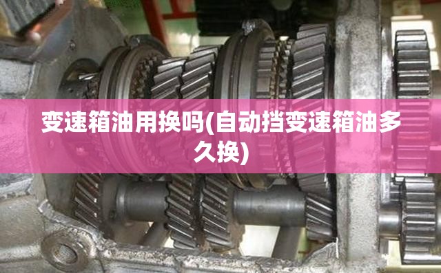 变速箱油用换吗(自动挡变速箱油多久换) 变速箱油用换吗(自动挡变速箱油多久换)