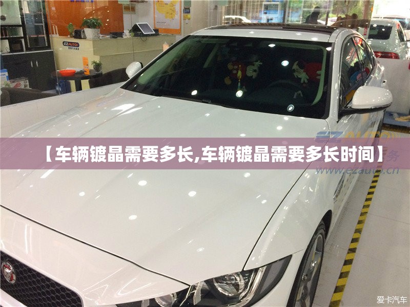 【车辆镀晶需要多长,车辆镀晶需要多长时间】 【车辆镀晶需要多长,车辆镀晶需要多长时间】