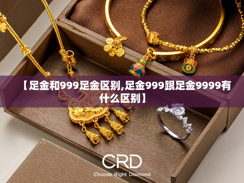 【足金和999足金区别,足金999跟足金9999有什么区别】 【足金和999足金区别,足金999跟足金9999有什么区别】