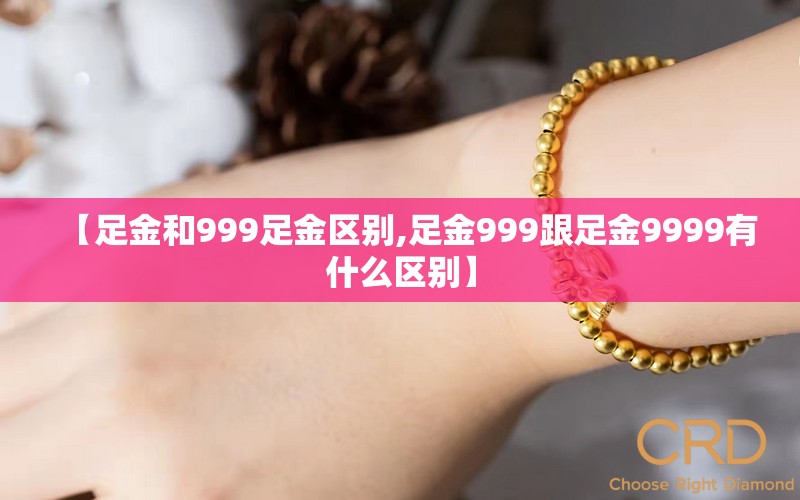 【足金和999足金区别,足金999跟足金9999有什么区别】 【足金和999足金区别,足金999跟足金9999有什么区别】