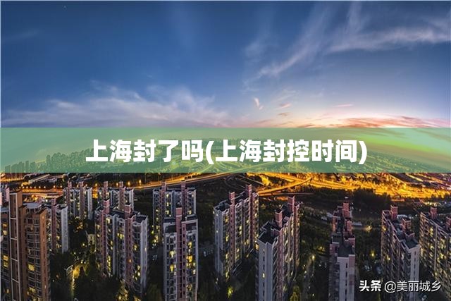 上海封了吗(上海封控时间) 上海封了吗(上海封控时间)