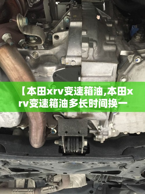 【本田xrv变速箱油,本田xrv变速箱油多长时间换一次】