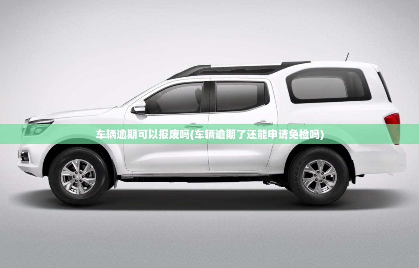 车辆逾期可以报废吗(车辆逾期了还能申请免检吗) 车辆逾期可以报废吗(车辆逾期了还能申请免检吗)