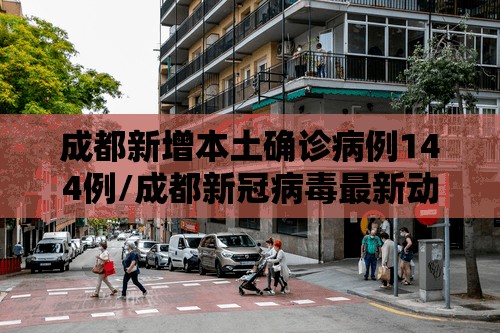 成都新增本土确诊病例144例/成都新冠病毒最新动态