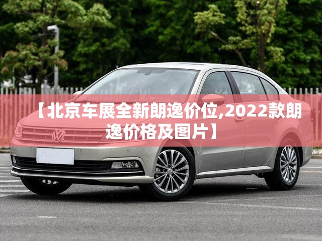 【北京车展全新朗逸价位,2022款朗逸价格及图片】 【北京车展全新朗逸价位,2022款朗逸价格及图片】