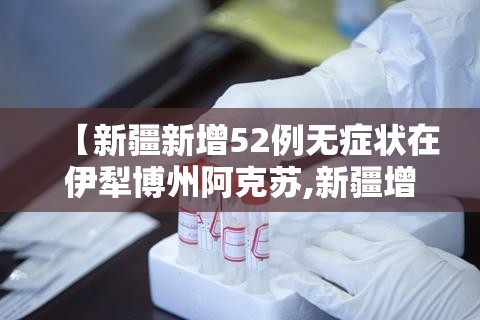 【新疆新增52例无症状在伊犁博州阿克苏,新疆增410例无症状】 【新疆新增52例无症状在伊犁博州阿克苏,新疆增410例无症状】