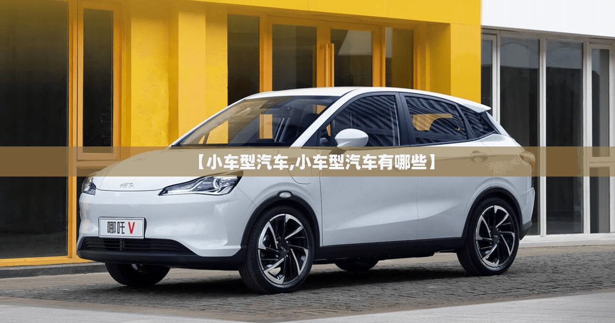 【小车型汽车,小车型汽车有哪些】 【小车型汽车,小车型汽车有哪些】