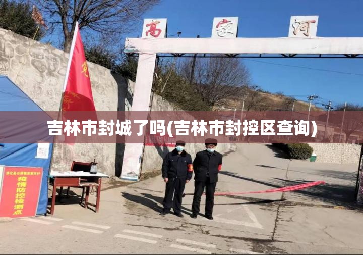 吉林市封城了吗(吉林市封控区查询) 吉林市封城了吗(吉林市封控区查询)