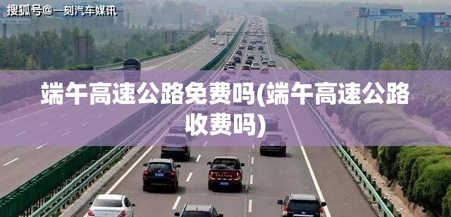 端午高速公路免费吗(端午高速公路收费吗) 端午高速公路免费吗(端午高速公路收费吗)