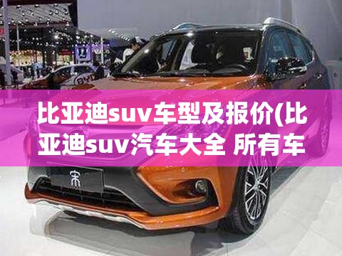 比亚迪suv车型及报价(比亚迪suv汽车大全 所有车型) 比亚迪suv车型及报价(比亚迪suv汽车大全 所有车型)