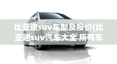 比亚迪suv车型及报价(比亚迪suv汽车大全 所有车型) 比亚迪suv车型及报价(比亚迪suv汽车大全 所有车型)