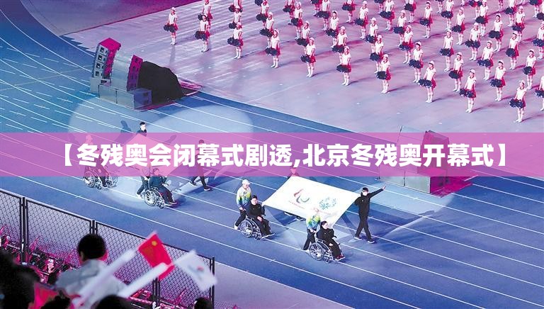 【冬残奥会闭幕式剧透,北京冬残奥开幕式】