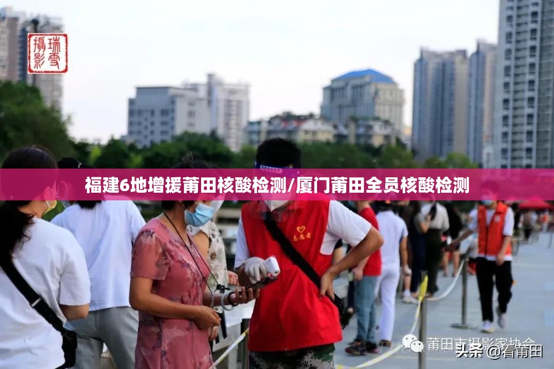 福建6地增援莆田核酸检测/厦门莆田全员核酸检测 福建6地增援莆田核酸检测/厦门莆田全员核酸检测